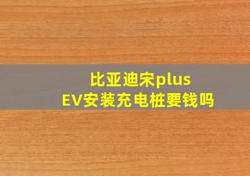 比亚迪宋plus EV安装充电桩要钱吗